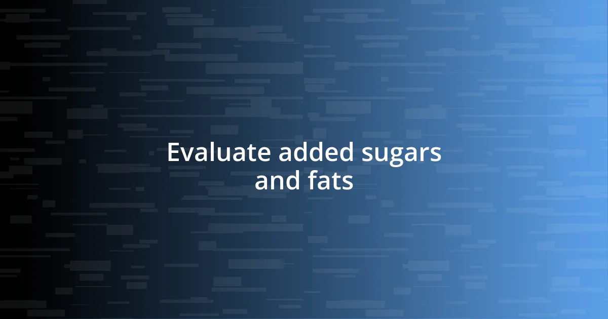 Evaluate added sugars and fats