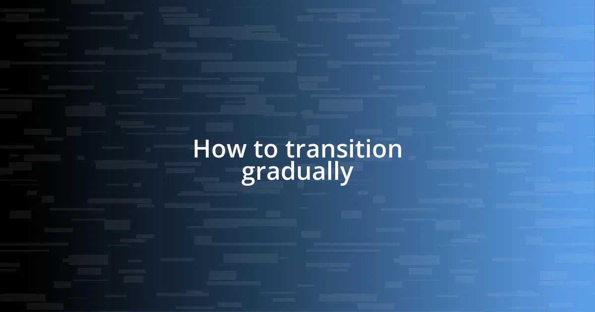 How to transition gradually