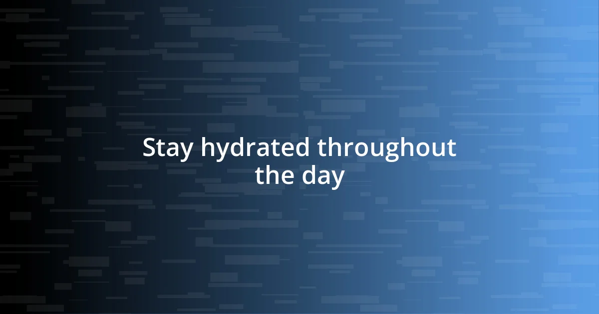 Stay hydrated throughout the day